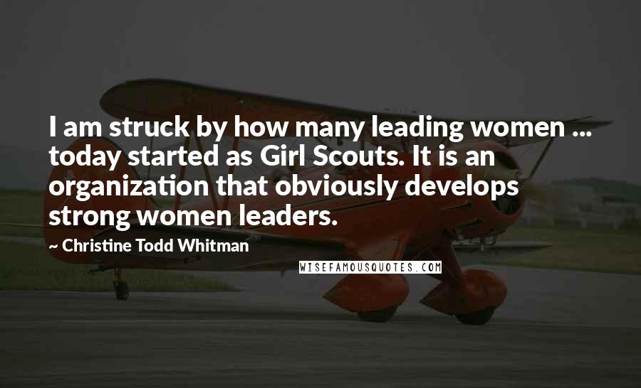 Christine Todd Whitman quotes: I am struck by how many leading women ... today started as Girl Scouts. It is an organization that obviously develops strong women leaders.