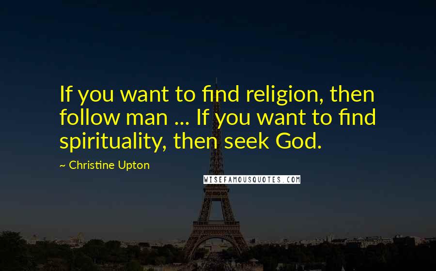 Christine Upton quotes: If you want to find religion, then follow man ... If you want to find spirituality, then seek God.