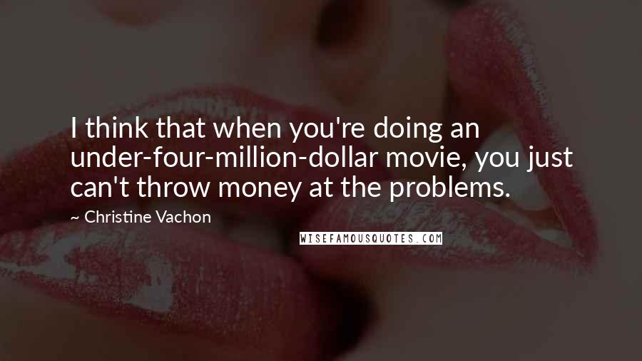 Christine Vachon quotes: I think that when you're doing an under-four-million-dollar movie, you just can't throw money at the problems.