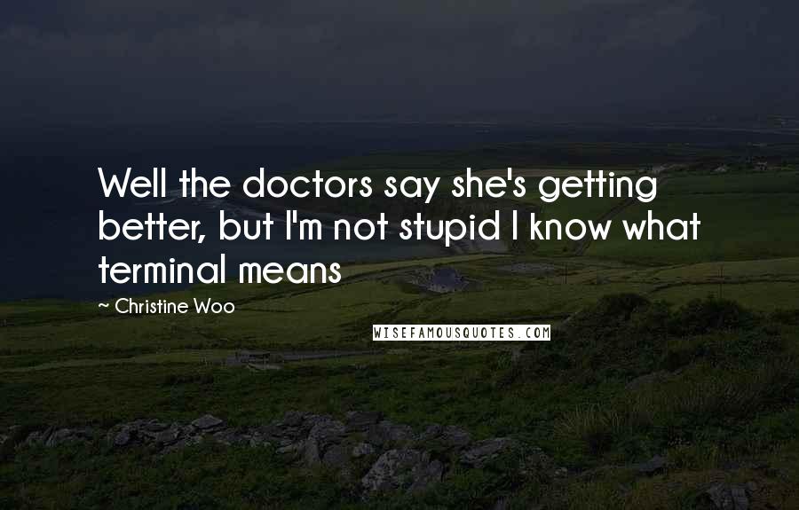 Christine Woo quotes: Well the doctors say she's getting better, but I'm not stupid I know what terminal means
