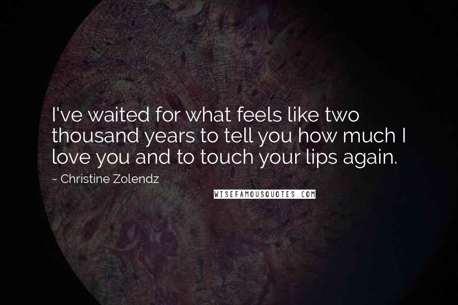Christine Zolendz quotes: I've waited for what feels like two thousand years to tell you how much I love you and to touch your lips again. Christine Zolendz quotes: I've waited for what feels like two thousand years to tell you how much I love you and to touch your lips again.
