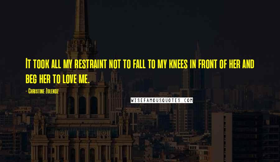 Christine Zolendz quotes: It took all my restraint not to fall to my knees in front of her and beg her to love me.