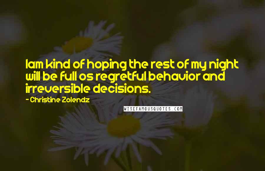 Christine Zolendz quotes: Iam kind of hoping the rest of my night will be full os regretful behavior and irreversible decisions. Christine Zolendz quotes: Iam kind of hoping the rest of my night will be full os regretful behavior and irreversible decisions.