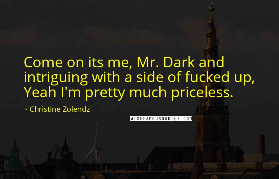 Christine Zolendz quotes: Come on its me, Mr. Dark and intriguing with a side of fucked up, Yeah I'm pretty much priceless.