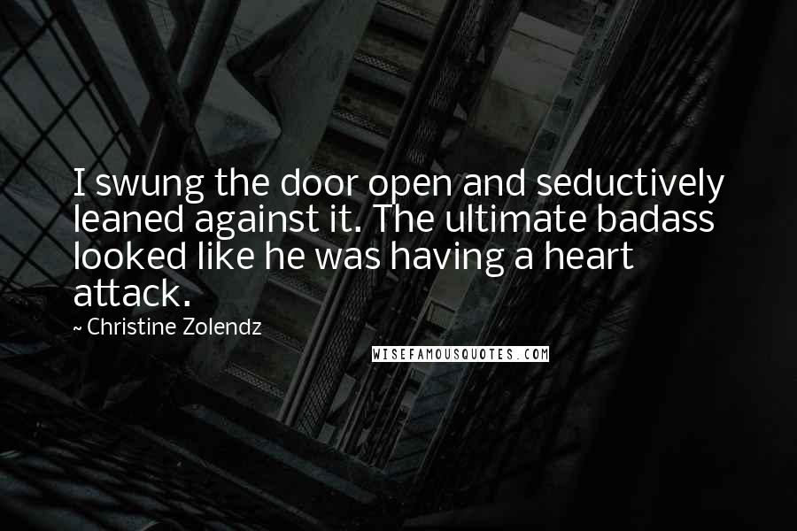 Christine Zolendz quotes: I swung the door open and seductively leaned against it. The ultimate badass looked like he was having a heart attack.