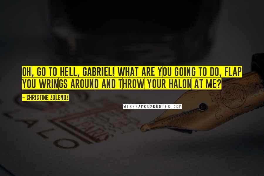Christine Zolendz quotes: Oh, go to hell, Gabriel! What are you going to do, flap you wrings around and throw your halon at me? Christine Zolendz quotes: Oh, go to hell, Gabriel! What are you going to do, flap you wrings around and throw your halon at me?