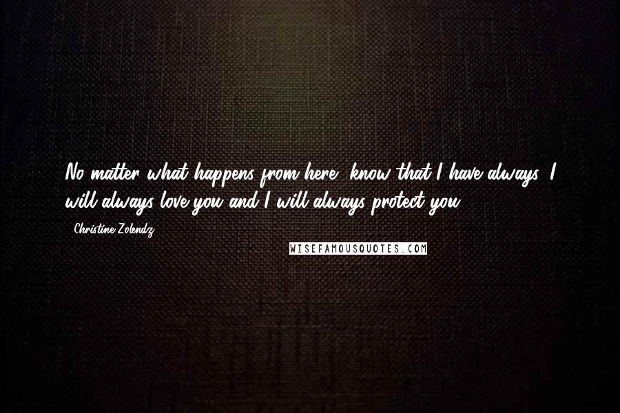 Christine Zolendz quotes: No matter what happens from here, know that I have always, I will always love you and I will always protect you.