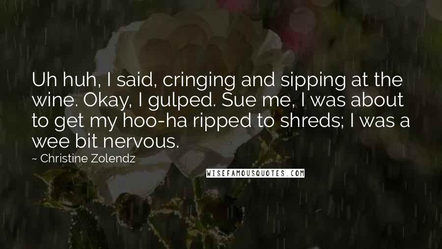 Christine Zolendz quotes: Uh huh, I said, cringing and sipping at the wine. Okay, I gulped. Sue me, I was about to get my hoo-ha ripped to shreds; I was a wee bit