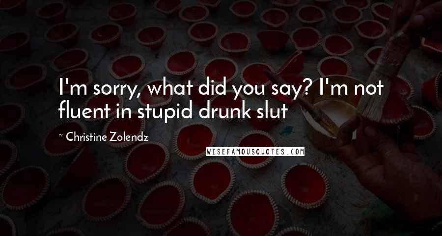 Christine Zolendz quotes: I'm sorry, what did you say? I'm not fluent in stupid drunk slut