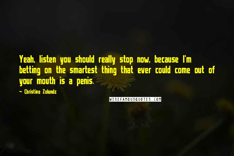 Christine Zolendz quotes: Yeah, listen you should really stop now, because I'm betting on the smartest thing that ever could come out of your mouth is a penis. Christine Zolendz quotes: Yeah, listen you should really stop now, because I'm betting on the smartest thing that ever could come out of your mouth is a penis.