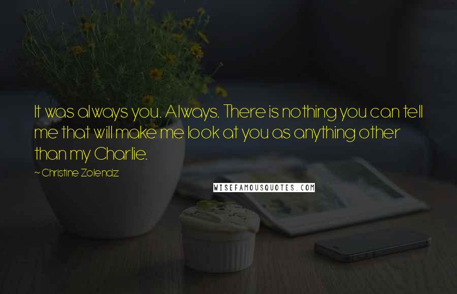 Christine Zolendz quotes: It was always you. Always. There is nothing you can tell me that will make me look at you as anything other than my Charlie.