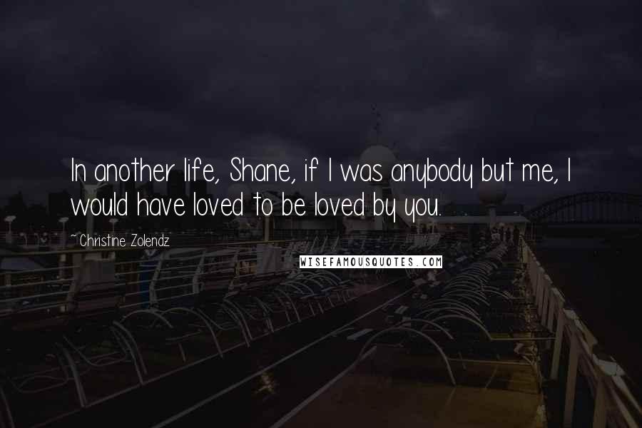 Christine Zolendz quotes: In another life, Shane, if I was anybody but me, I would have loved to be loved by you.