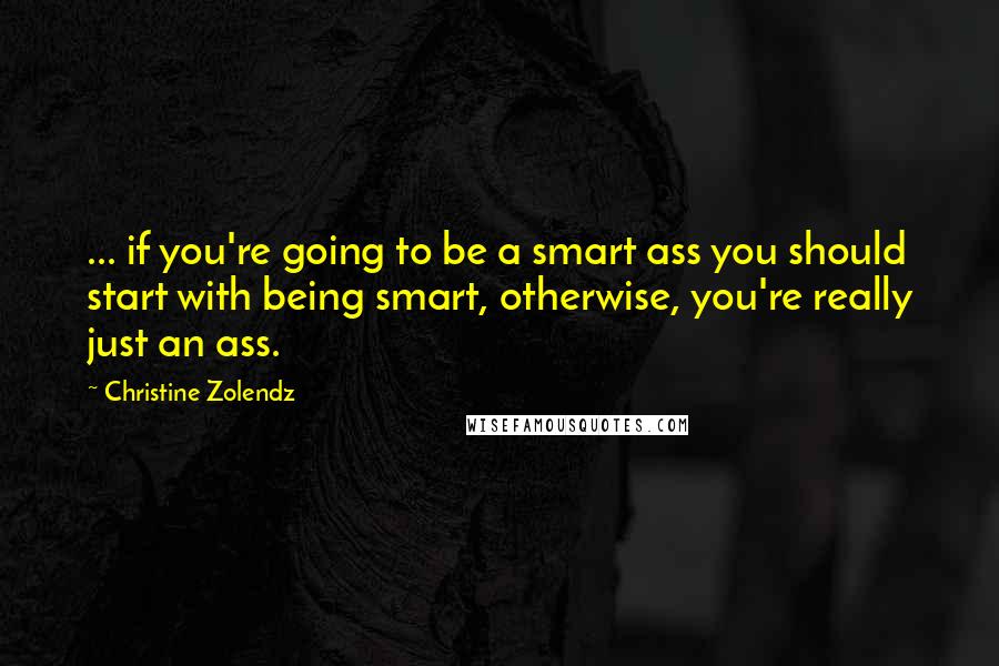 Christine Zolendz quotes: ... if you're going to be a smart ass you should start with being smart, otherwise, you're really just an ass. Christine Zolendz quotes: ... if you're going to be a smart ass you should start with being smart, otherwise, you're really just an ass.