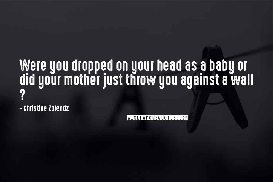 Christine Zolendz quotes: Were you dropped on your head as a baby or did your mother just throw you against a wall ?