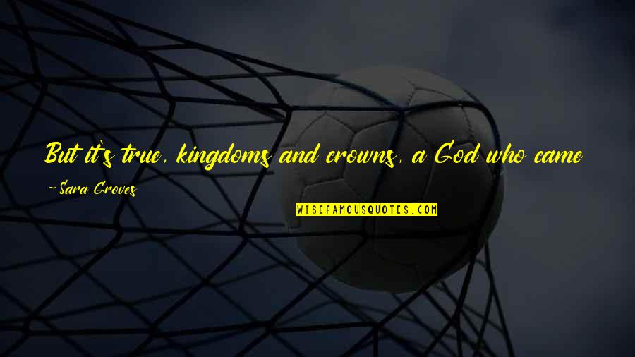 Christmas Came Without Quotes By Sara Groves: But it's true, kingdoms and crowns, a God Christmas Came Without Quotes By Sara Groves: But it's true, kingdoms and crowns, a God