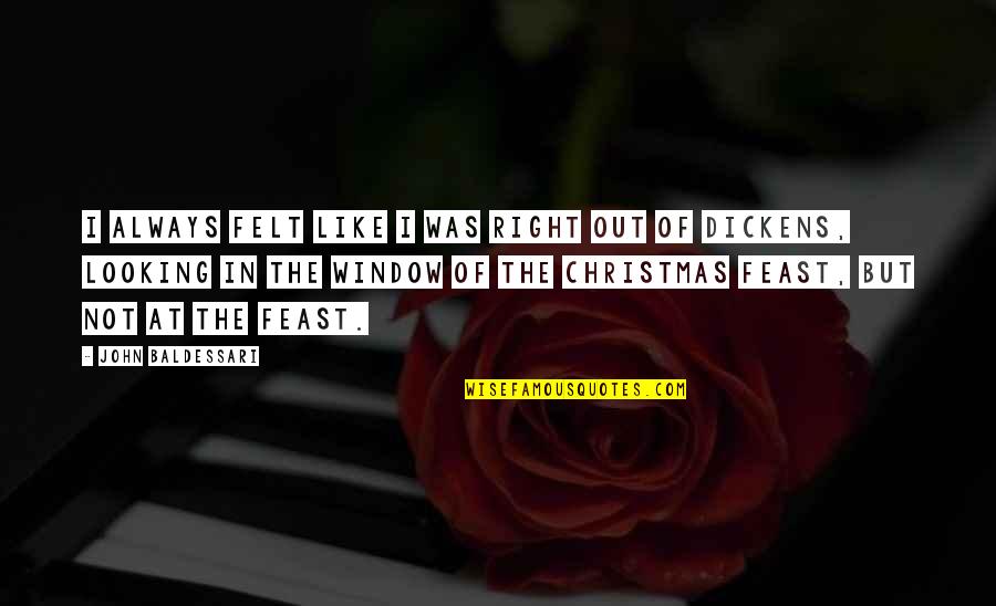 Christmas Dickens Quotes By John Baldessari: I always felt like I was right out Christmas Dickens Quotes By John Baldessari: I always felt like I was right out