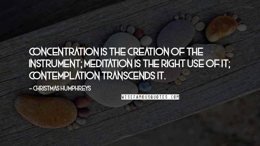 Christmas Humphreys quotes: Concentration is the creation of the instrument; meditation is the right use of it; contemplation transcends it.