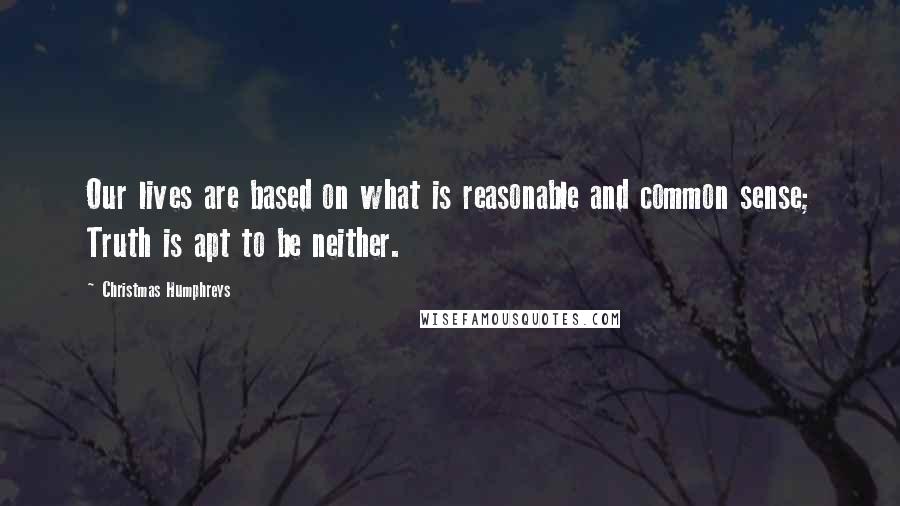 Christmas Humphreys quotes: Our lives are based on what is reasonable and common sense; Truth is apt to be neither.