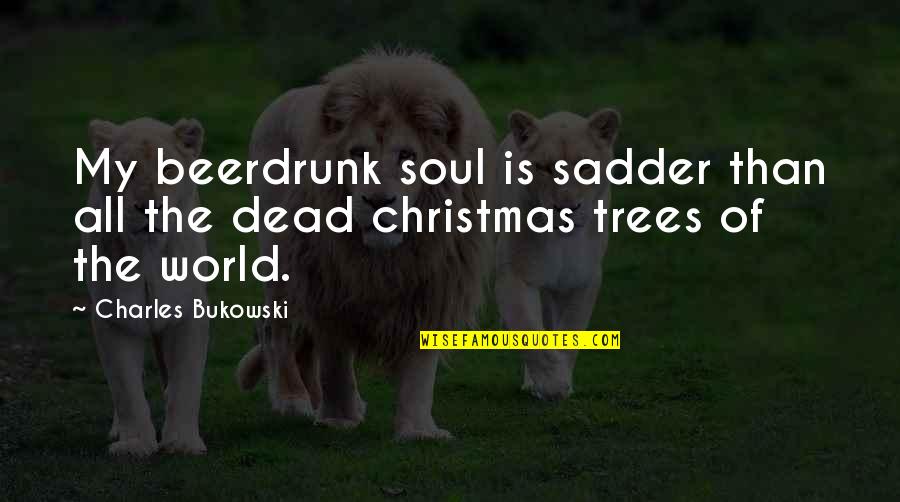 Christmas Trees Quotes By Charles Bukowski: My beerdrunk soul is sadder than all the Christmas Trees Quotes By Charles Bukowski: My beerdrunk soul is sadder than all the