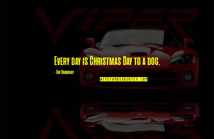 Christmas With My Dog Quotes By Ray Bradbury: Every day is Christmas Day to a dog. Christmas With My Dog Quotes By Ray Bradbury: Every day is Christmas Day to a dog.