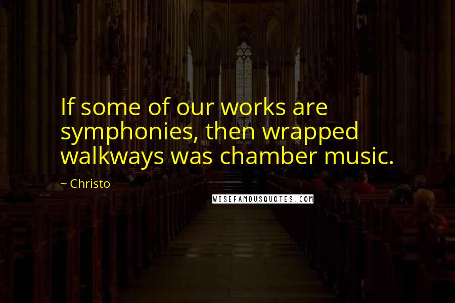 Christo quotes: If some of our works are symphonies, then wrapped walkways was chamber music.