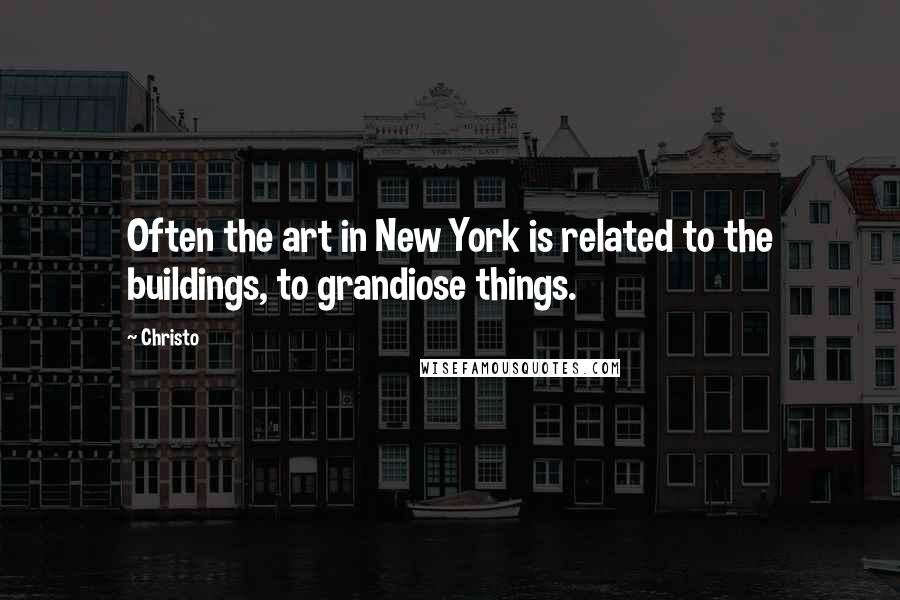 Christo quotes: Often the art in New York is related to the buildings, to grandiose things.