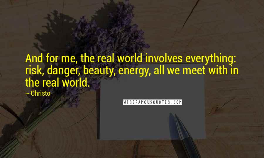 Christo quotes: And for me, the real world involves everything: risk, danger, beauty, energy, all we meet with in the real world. Christo quotes: And for me, the real world involves everything: risk, danger, beauty, energy, all we meet with in the real world.