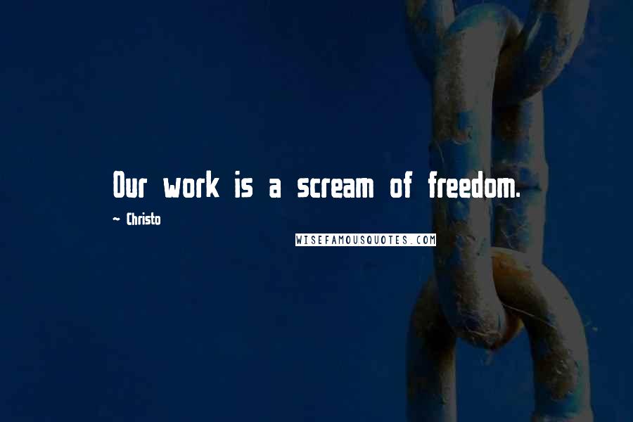 Christo quotes: Our work is a scream of freedom.