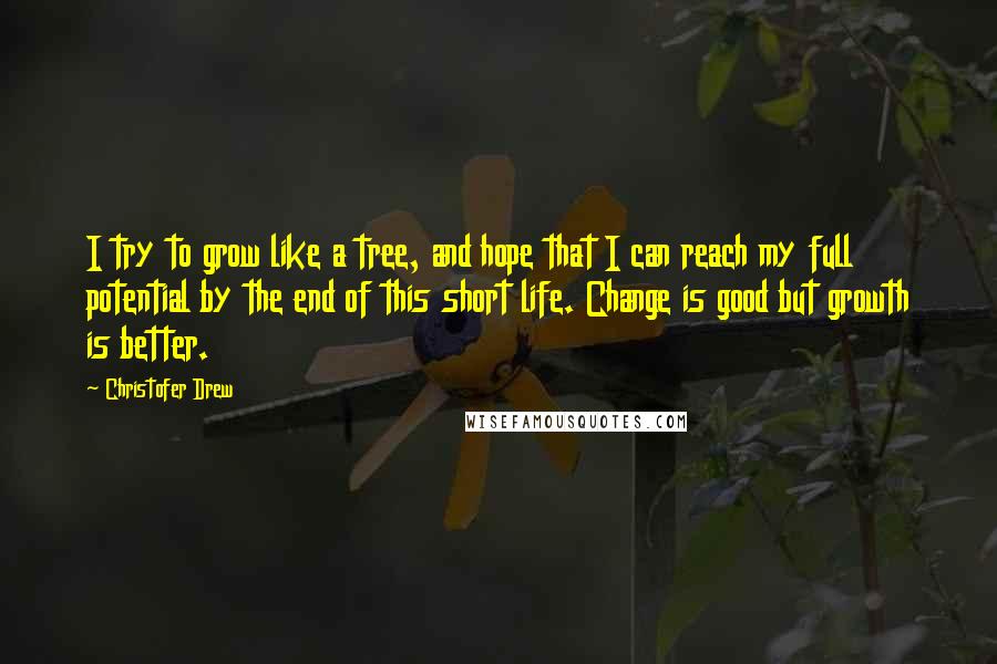 Christofer Drew quotes: I try to grow like a tree, and hope that I can reach my full potential by the end of this short life. Change is good but growth is better.