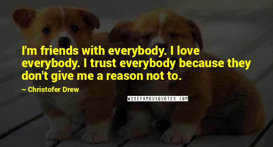 Christofer Drew quotes: I'm friends with everybody. I love everybody. I trust everybody because they don't give me a reason not to.