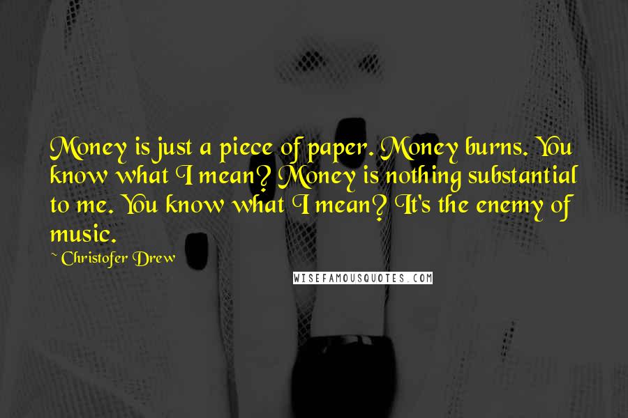 Christofer Drew quotes: Money is just a piece of paper. Money burns. You know what I mean? Money is nothing substantial to me. You know what I mean? It's the enemy of music.