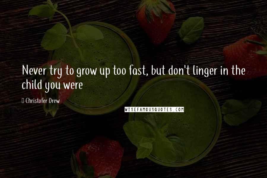 Christofer Drew quotes: Never try to grow up too fast, but don't linger in the child you were