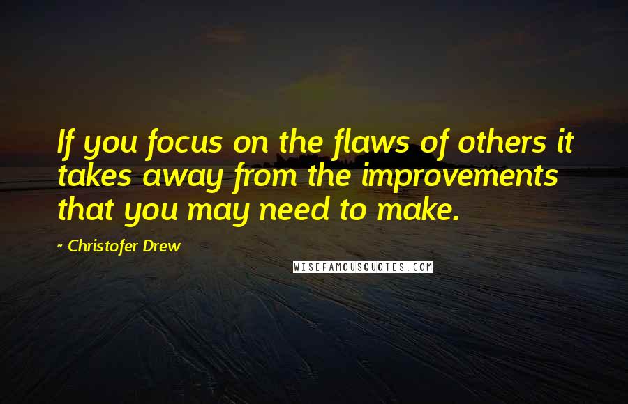 Christofer Drew quotes: If you focus on the flaws of others it takes away from the improvements that you may need to make.