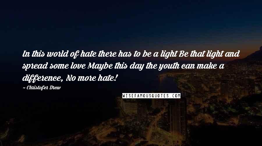 Christofer Drew quotes: In this world of hate there has to be a light Be that light and spread some love Maybe this day the youth can make a difference, No more hate!