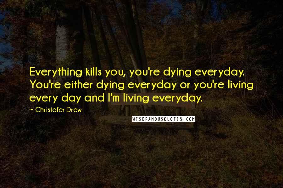 Christofer Drew quotes: Everything kills you, you're dying everyday. You're either dying everyday or you're living every day and I'm living everyday.