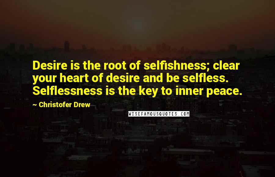 Christofer Drew quotes: Desire is the root of selfishness; clear your heart of desire and be selfless. Selflessness is the key to inner peace.