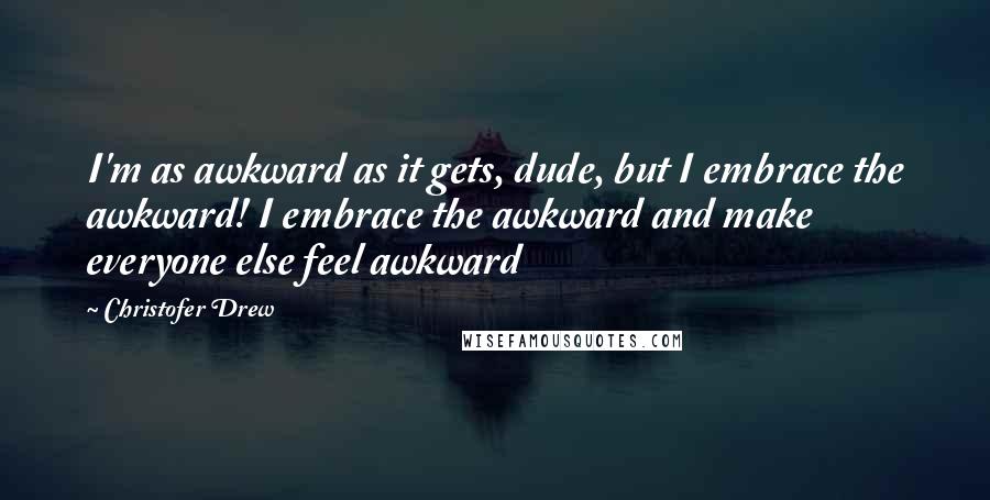 Christofer Drew quotes: I'm as awkward as it gets, dude, but I embrace the awkward! I embrace the awkward and make everyone else feel awkward