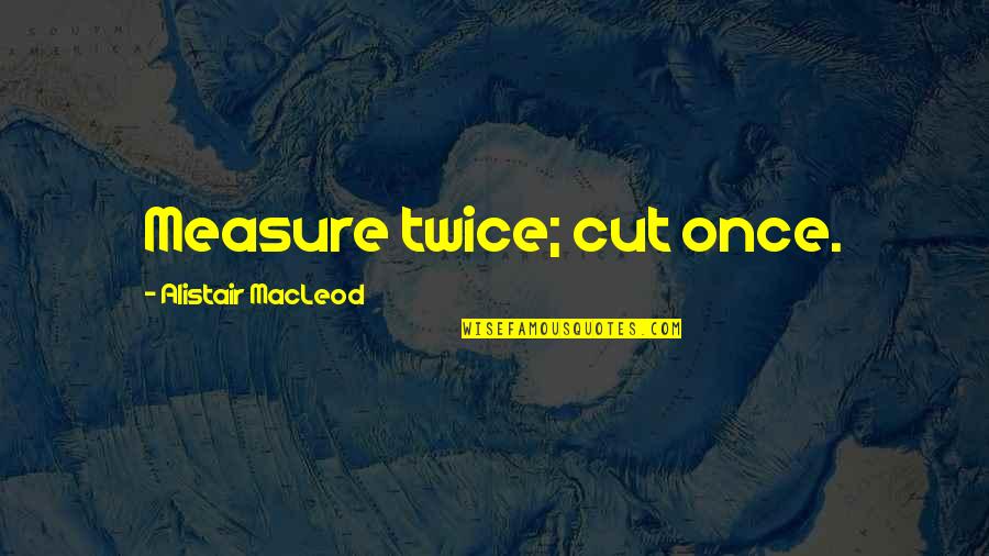 Christoff And Sons Quotes By Alistair MacLeod: Measure twice; cut once. Christoff And Sons Quotes By Alistair MacLeod: Measure twice; cut once.