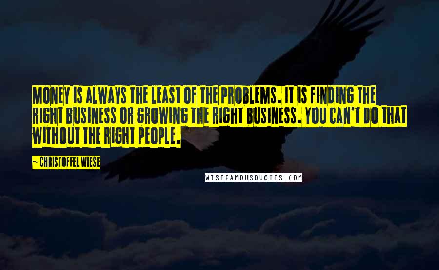 Christoffel Wiese quotes: Money is always the least of the problems. It is finding the right business or growing the right business. You can't do that without the right people.