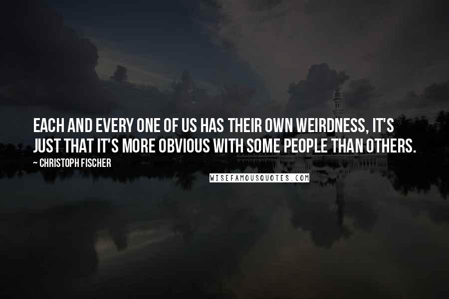 Christoph Fischer quotes: Each and every one of us has their own weirdness, it's just that it's more obvious with some people than others.