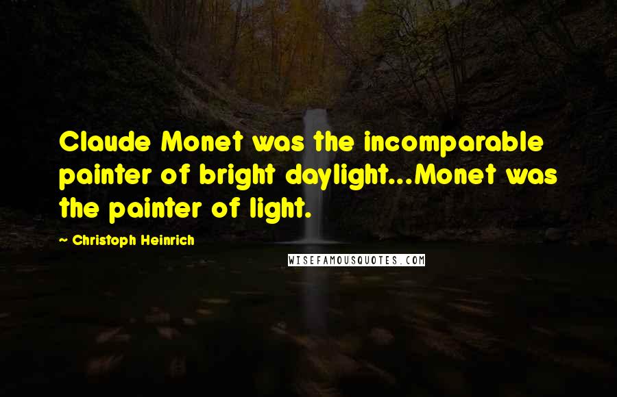 Christoph Heinrich quotes: Claude Monet was the incomparable painter of bright daylight...Monet was the painter of light.