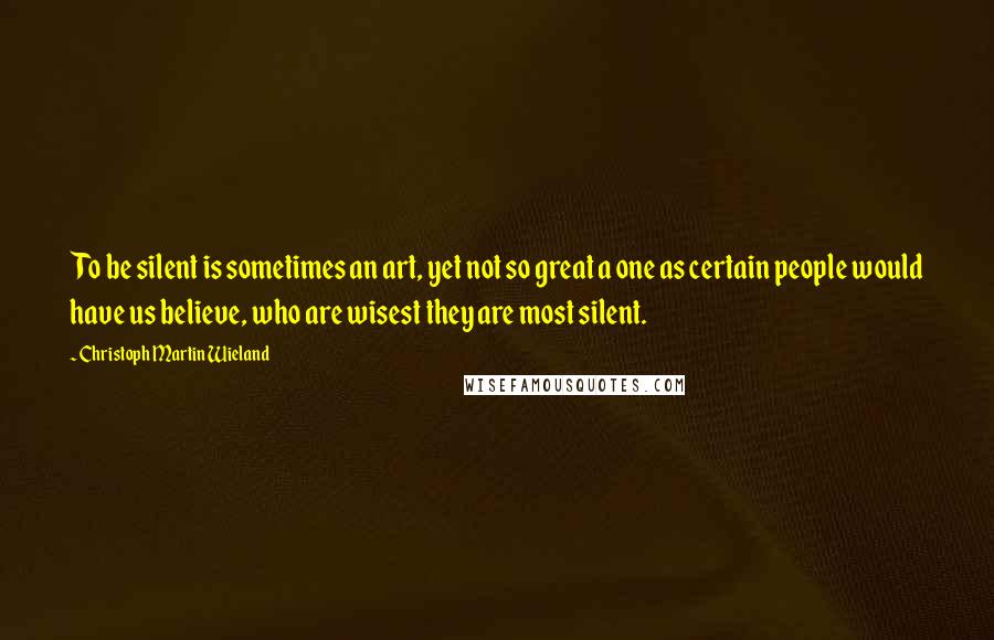Christoph Martin Wieland quotes: To be silent is sometimes an art, yet not so great a one as certain people would have us believe, who are wisest they are most silent. Christoph Martin Wieland quotes: To be silent is sometimes an art, yet not so great a one as certain people would have us believe, who are wisest they are most silent.
