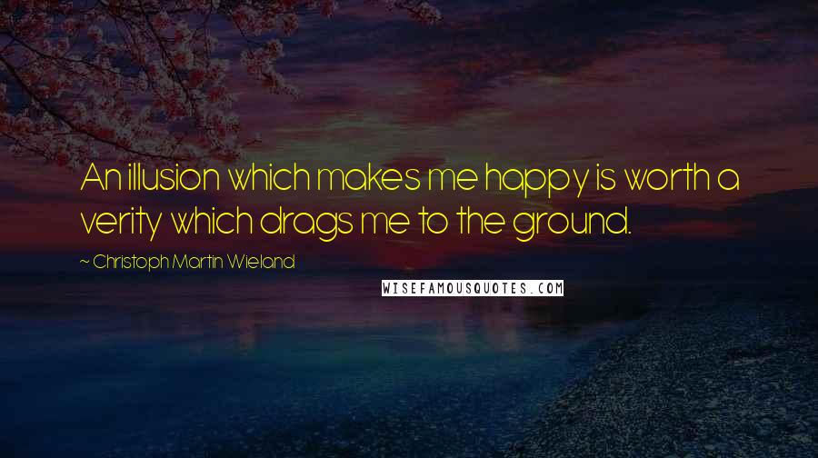 Christoph Martin Wieland quotes: An illusion which makes me happy is worth a verity which drags me to the ground.