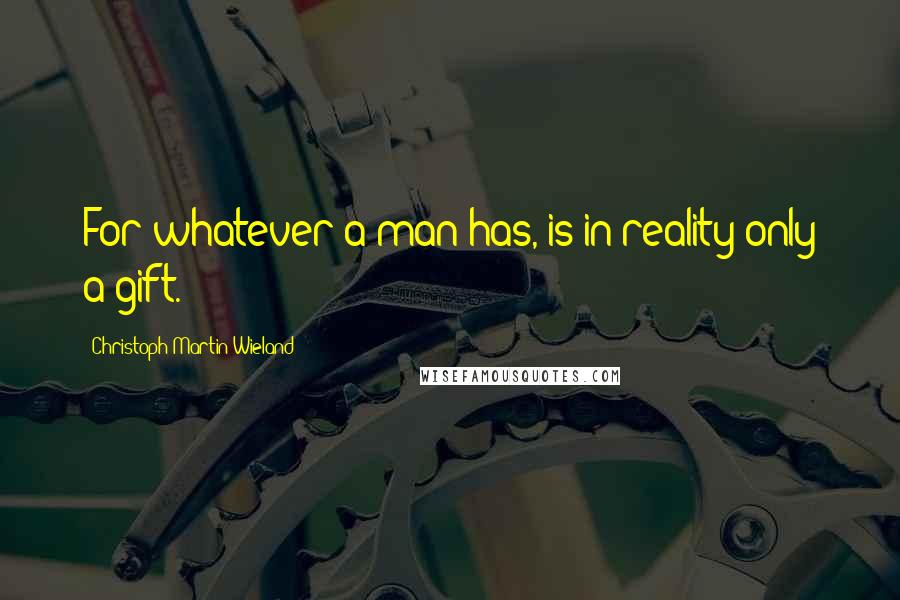 Christoph Martin Wieland quotes: For whatever a man has, is in reality only a gift.