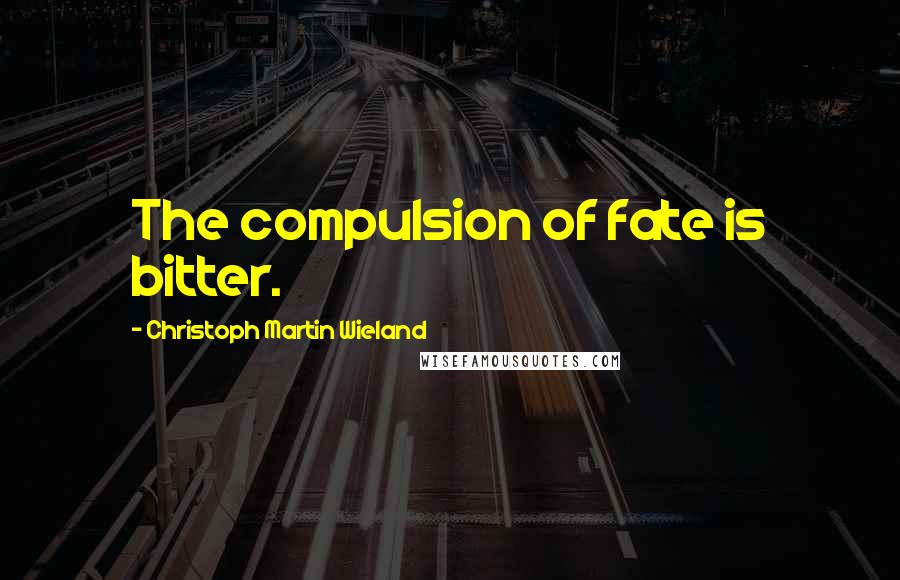 Christoph Martin Wieland quotes: The compulsion of fate is bitter.