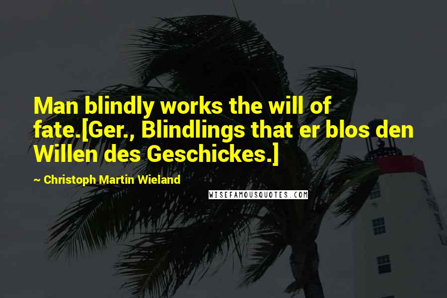 Christoph Martin Wieland quotes: Man blindly works the will of fate.[Ger., Blindlings that er blos den Willen des Geschickes.]