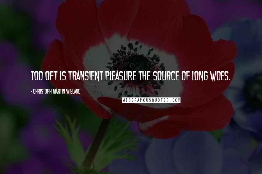Christoph Martin Wieland quotes: Too oft is transient pleasure the source of long woes.