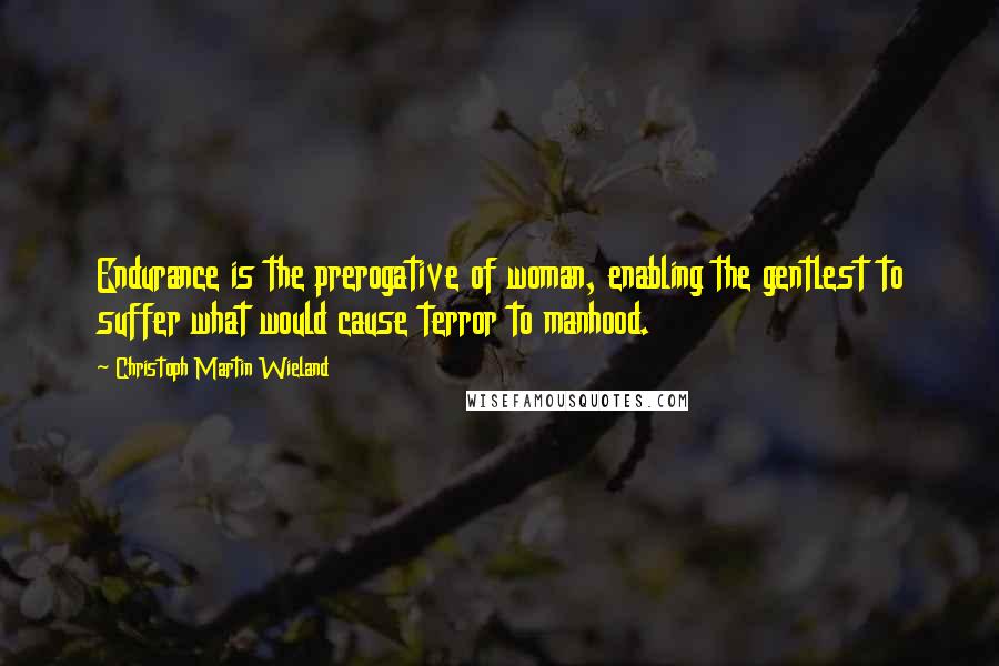 Christoph Martin Wieland quotes: Endurance is the prerogative of woman, enabling the gentlest to suffer what would cause terror to manhood.