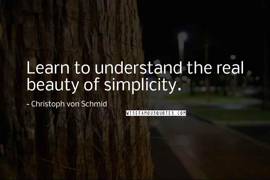 Christoph Von Schmid quotes: Learn to understand the real beauty of simplicity.