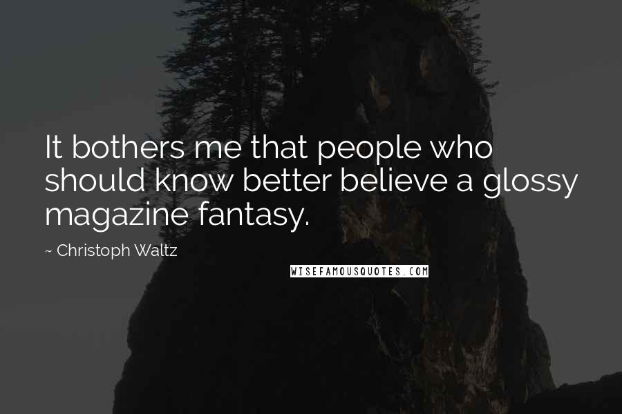 Christoph Waltz quotes: It bothers me that people who should know better believe a glossy magazine fantasy.